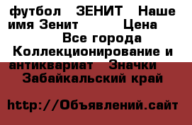 1.1) футбол : ЗЕНИТ - Наше имя Зенит № 019 › Цена ­ 499 - Все города Коллекционирование и антиквариат » Значки   . Забайкальский край